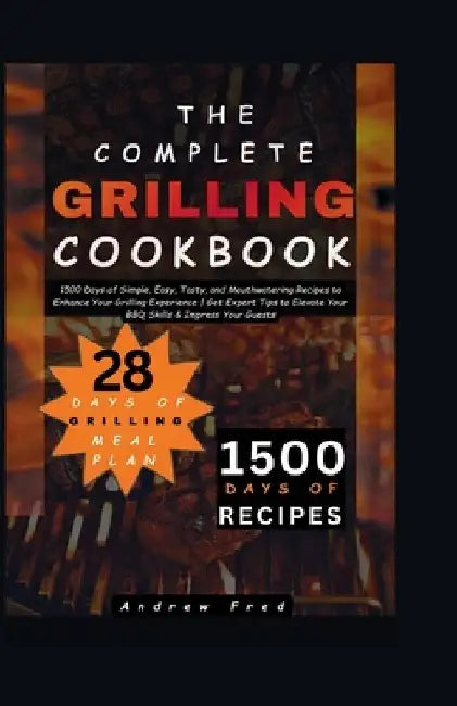 The Complete Grilling Cookbook: 1500 Days of Simple, Easy, Tasty and Mouthwatering Recipes to Enhance Your Grilling Experience Get Expert Tips to Elev by Andrew Fred