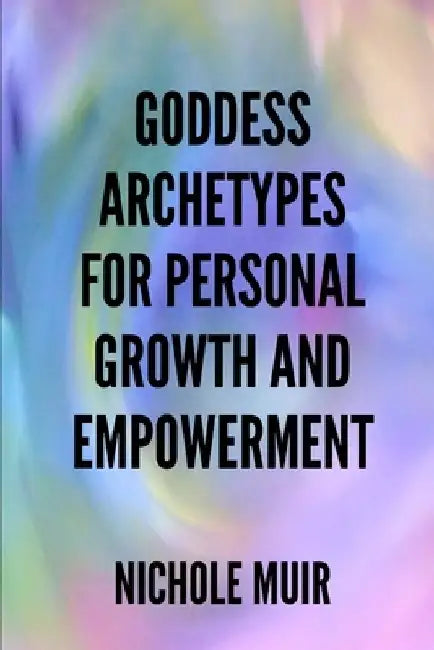 Goddess Archetypes for Personal Growth and Empowerment by Nichole Muir