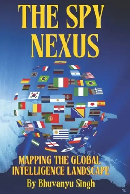 The Spy Nexus: Mapping the Global Intelligence Landscape by Bhuvanyu Singh
