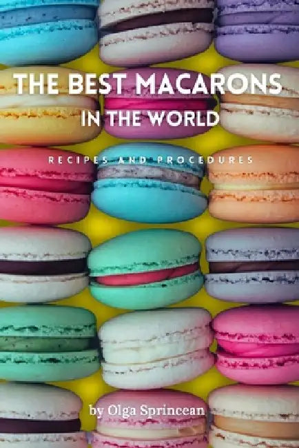 The best Macarons in the world: Authentic Recipes, Step-by-Step Procedures and Tips from Pastry Chefs by Olga Sprincean