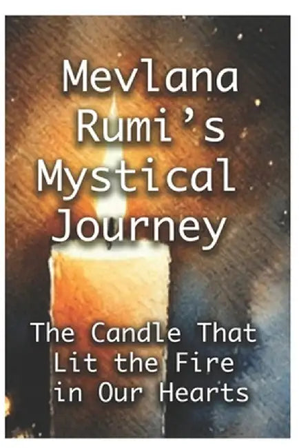 The Candle That Lit The Fire Within Our Hearts: Mevlana Rumi's Mystical Journey by Sagateller