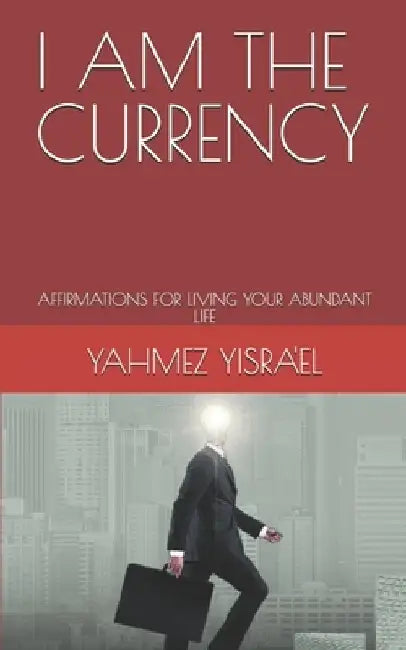 I Am the Currency: Affirmations for Living Your Abundant Life by Yahmez Ben Yisra'el