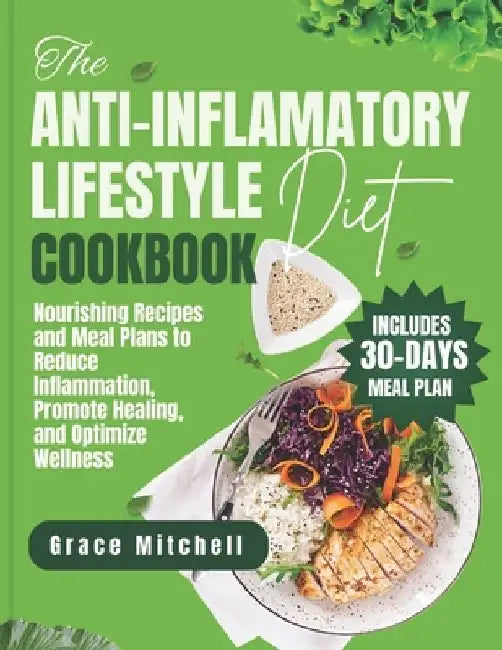 The Anti-Inflammatory Lifestyle Diet Cookbook: Nourishing Recipes and Meal Plans to Reduce Inflammation, Promote Healing, and Optimize Wellness by Grace Mitchell