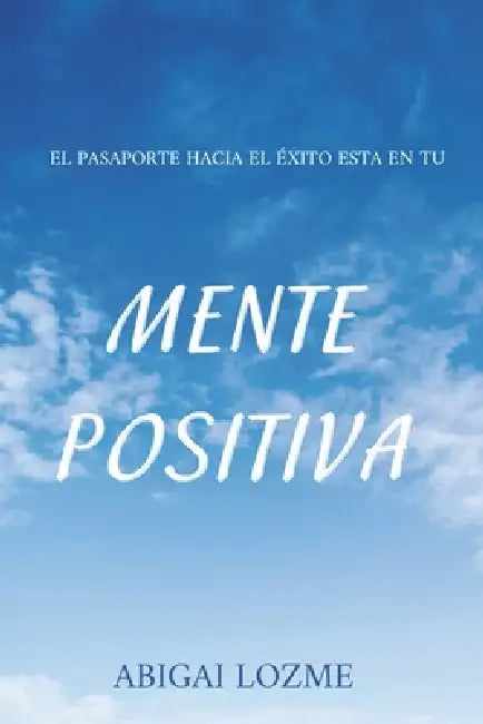 Mente positiva: Tu mente es el pasaporte hacia el éxito y la felicidad a través del pensamiento positivo by Abigai Lozme