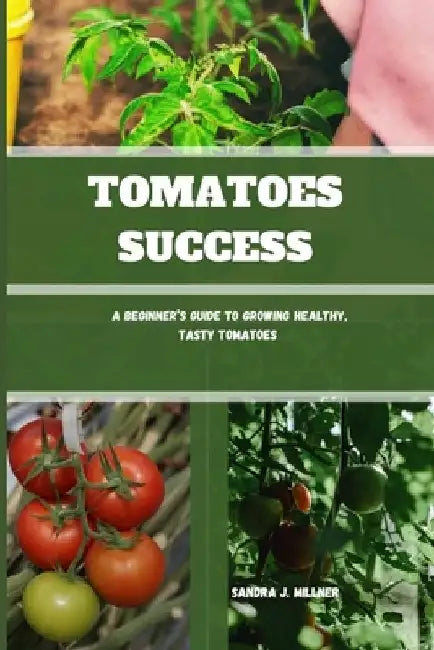 Tomatoes Success: A Beginner's Guide to Growing Healthy, Tasty Tomatoes by Sandra J. Millner