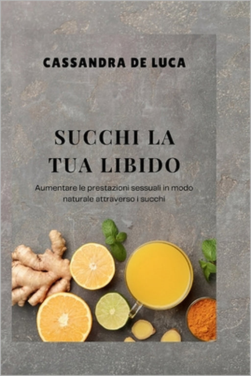 Succhi La Tua Libido: Aumentare le prestazioni sessuali in modo naturale attraverso i succhi by Cassandra de Luca