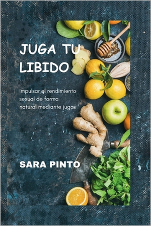 Juga Tu Libido: Impulsar el rendimiento sexual de forma natural mediante jugos by Sara Pinto