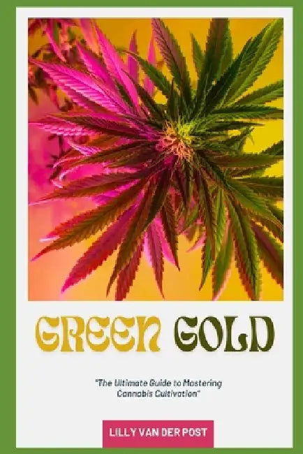 Green Gold: The Ultimate Guide to Mastering Cannabis Cultivation: From Seed to Harvest, Grow Like a Pro by Alice Schwartz