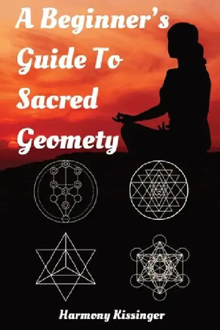 A Beginner's Guide To Sacred Geometry by Harmony Kissinger