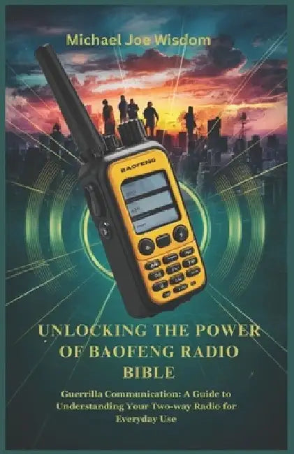 Unlocking the Power of Baofeng Radio Bible: Guerrilla Communication: A Guide to Understanding Your Two-way Radio for Everyday Use by Michael Joe Wisdom
