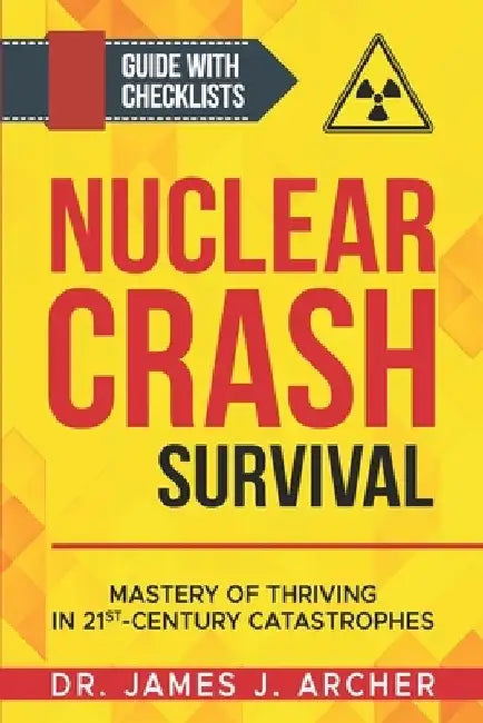 Nuclear Crash Survival - Mastery of Thriving in 21st-Century Catastrophes: A Guided Approach of Mastering Essential Survival Skills and Comprehensive by James Archer