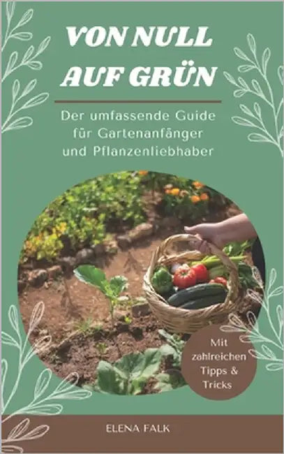 Von Null auf Grün: Der umfassende Guide für Gartenanfänger und Pflanzenliebhaber by Falk, Elena