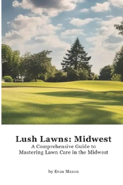 Lush Lawns: Midwest: A Comprehensive Guide to Mastering Lawn Care in the Midwest by Evan Maxon