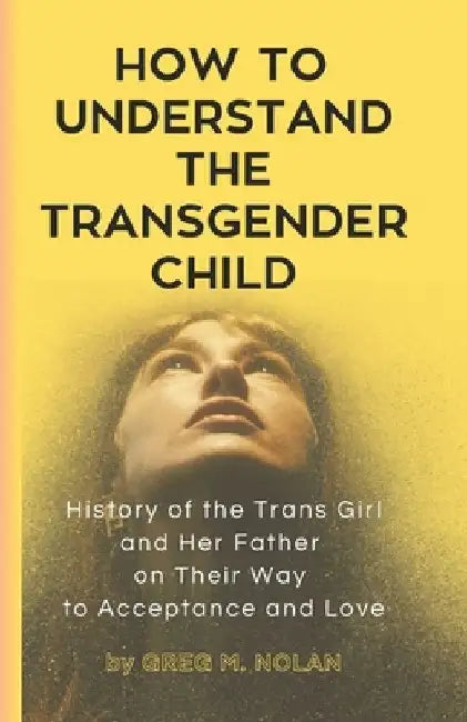 How To Understand The Transgender Child: History of the Trans Girl and Her Father on Their Way to Acceptance and Love by Greg M. Nolan