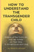 How To Understand The Transgender Child: History of the Trans Girl and Her Father on Their Way to Acceptance and Love by Greg M. Nolan
