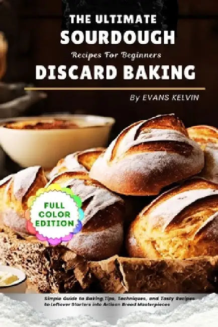 The Ultimate Sourdough Discard Baking Recipes For Beginners: Simple Guide to Baking, Tips, Techniques, and Tasty Recipes to Turn Leftover Starters int by Evans Kelvin