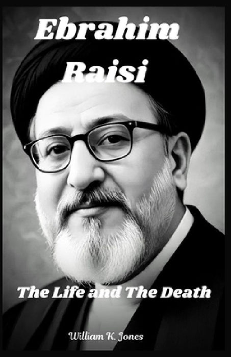 Ebrahim Raisi: The Life and The Death by William K. Jones