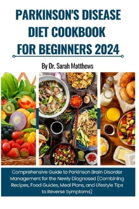 Parkinson's Disease Diet Cookbook for Beginners 2024: Comprehensive Guide to Parkinson Brain Disorder Management (Combining Recipes, Food Guides, Meal by Sarah Matthews