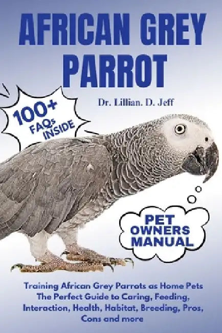 African Grey Parrot: Training African Grey Parrots as Home Pets The Perfect Guide to Caring, Feeding, Interaction, Health, Habitat, Breedin by Lillian D. Jeff
