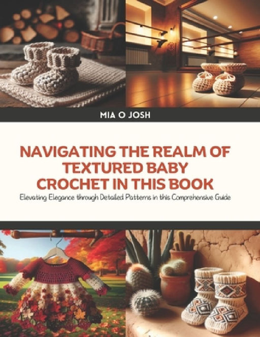 Navigating the Realm of Textured Baby Crochet in this Book: Elevating Elegance through Detailed Patterns in this Comprehensive Guide by Mia O. Josh