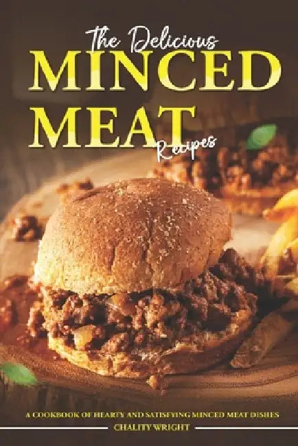 The Delicious Minced Meat Recipes: A Cookbook of Hearty and Satisfying Minced Meat Dishes by Chality Wright