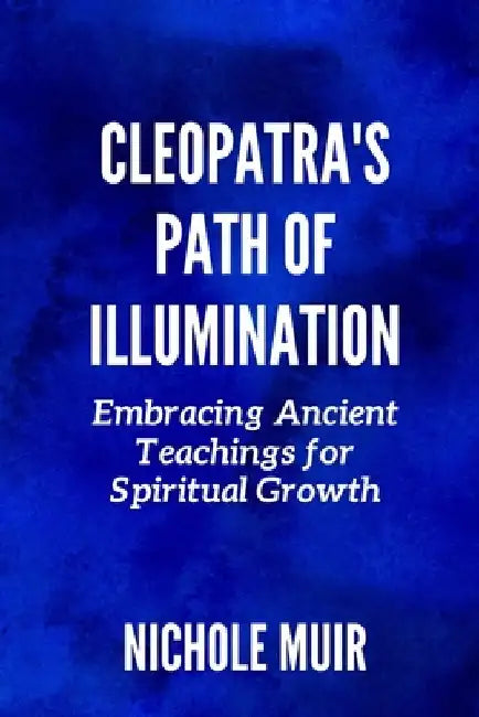 Cleopatra's Path of Illumination: Embracing Ancient Teachings for Spiritual Growth by Nichole Muir