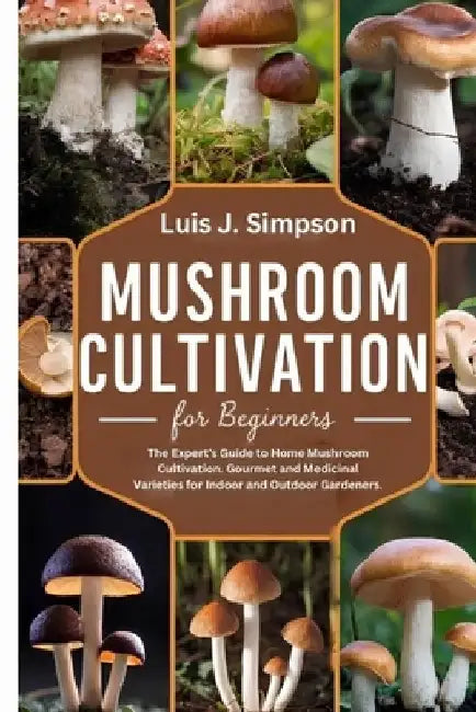 Mushroom Cultivation For Beginners: The Expert's Guide To Home Mushroom Cultivation Gourmet and Medicinal Varieties For Indoor and Outdoor Gardeners by Luis J. Simpsons