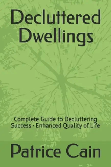 Decluttered Dwellings: Complete Guide to Decluttering Success - Enhanced Quality of Life by Patrice Cain