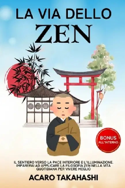 La Via Dello Zen: Il Sentiero Verso la Pace Interiore e l'Illuminazione. Imparerai ad Applicare la Filosofia Zen nella Vita Quotidiana per Vivere Megl by Acaro Takahashi
