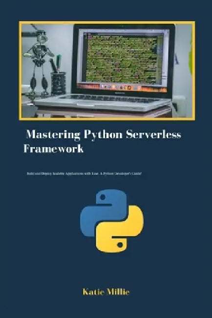 Mastering Python Serverless Framework: Build and Deploy Scalable Applications with Ease. A Python Developer's Guide! by Katie Millie