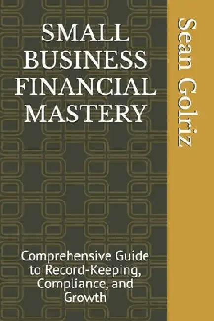 Small Business Financial Mastery: Comprehensive Guide to Record-Keeping, Compliance, and Growth by Sean Golriz