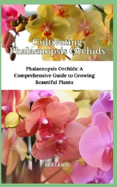 Cultivating Phalaenopsis Orchids: Phalaenopsis Orchids: A Comprehensive Guide to Growing Beautiful Plants by Rex Lewis