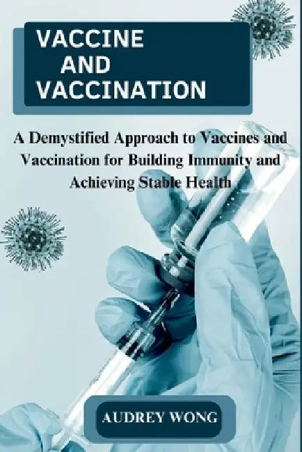 Vaccine and Vaccination: A Demystified Approach to Vaccines and Vaccination for Building Immunity and Achieving Stable Health by Audrey Wong