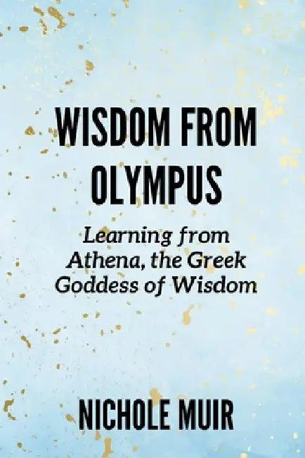 Wisdom from Olympus: Learning from Athena, the Greek Goddess of Wisdom by Nichole Muir