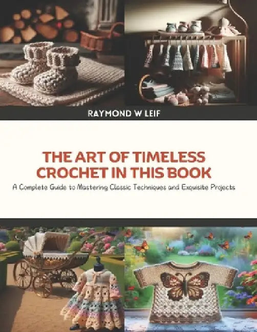 The Art of Timeless Crochet in this Book: A Complete Guide to Mastering Classic Techniques and Exquisite Projects by Raymond W. Leif