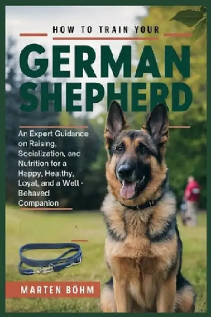 How to Train your German Shepherd: An Expert Guidance on Raising, Socialization, and Nutrition for a Happy, Healthy, Loyal, and a Well - Behaved Compa by Marten Böhm