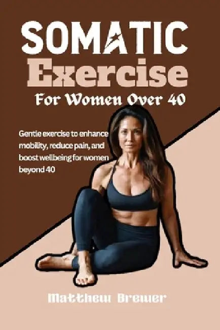 Somatic Exercise For Women Over 40: Gentle exercise to enhance mobility, reduce pain, and boost wellbeing for women beyond 40 by Matthew Brewer