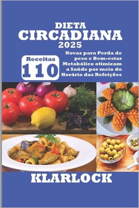 Dieta Circadiana 2025: 110 Novas Receitas para Perda de peso e Bem-estar Metabólico otimizam a Saúde por meio do Horário das Refeições by Klarlock