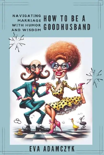 How To Be a Good Husband: Navigating Marriage With Humor and Wisdom.: A Modern Man's Guide to Love, Commitment, and Surviving Relationship. by Eva Adamczyk