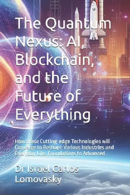 The Quantum Nexus: AI, Blockchain, and the Future of Everything: How these Cutting-edge Technologies will Converge to Reshape Various Industries and E by Israel Carlos Lomovasky