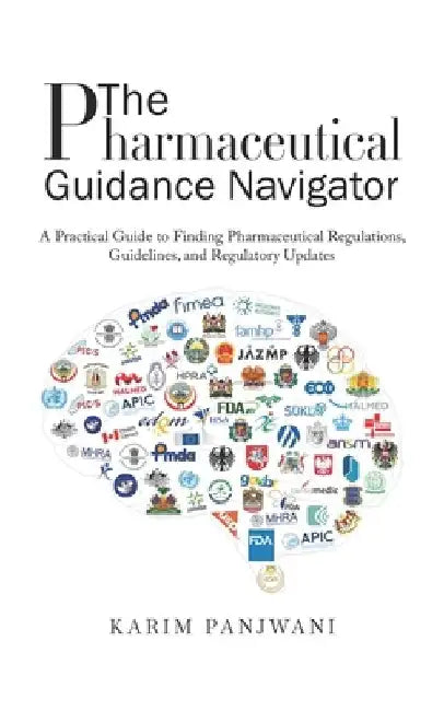 The Pharmaceutical Guidance Navigator: A Practical Guide to Finding Pharmaceutical Regulations, Guidelines, and Regulatory Updates by Karim Panjwani