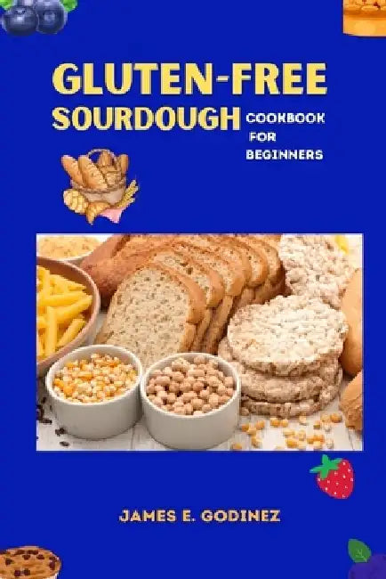 Gluten-Free Sourdough Cookbook for Beginners by James E. Godinez