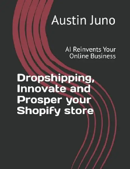 Dropshipping, Innovate and Prosper your Shopify store: AI Reinvents Your Online Business by Austin Juno