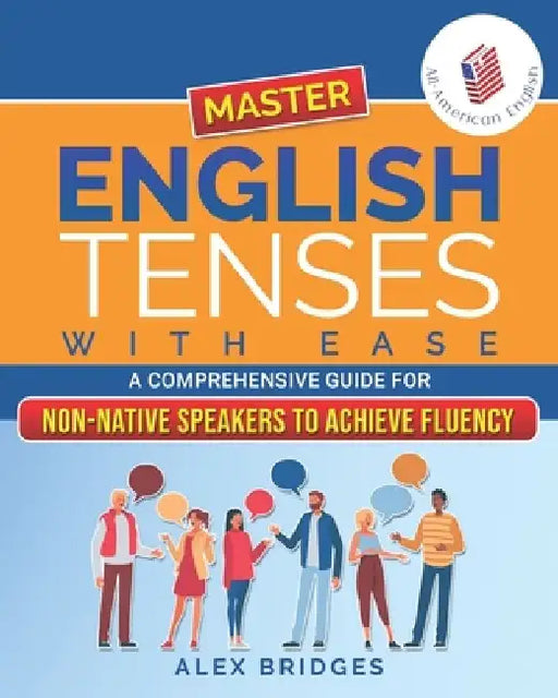 Master English Tenses with Ease: A Comprehensive Guide for Non-Native Speakers to Achieve Fluency by Alex Bridges