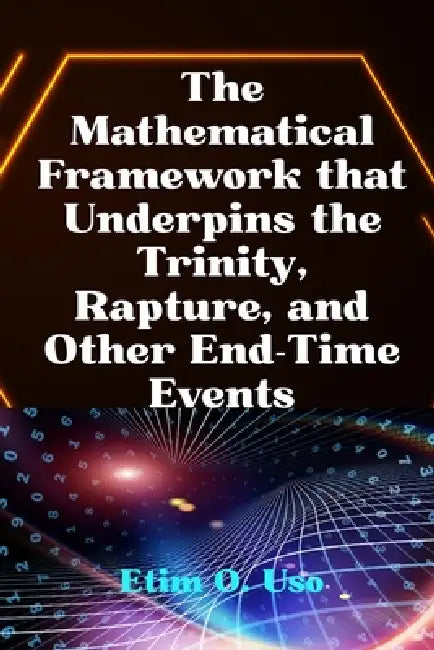 The Mathematical Framework That Underpins the Trinity, Rapture and Other End-Time Events by Etim O. Uso