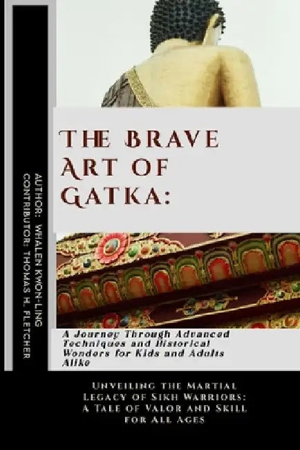 The Brave Art of Gatka: A Journey Through Advanced Techniques and Historical Wonders for Kids and Adults Alike: Unveiling the Martial Legacy o by Thomas H. Fletcher