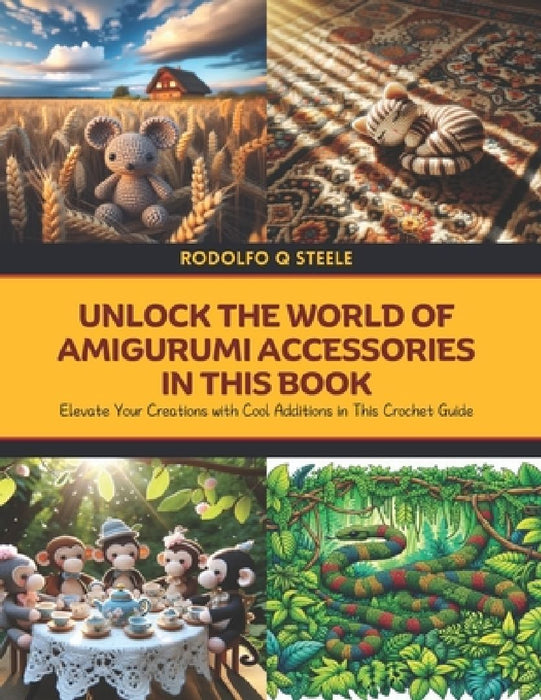 Unlock the World of Amigurumi Accessories in this Book: Elevate Your Creations with Cool Additions in This Crochet Guide by Rodolfo Q. Steele