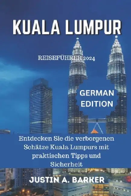 Kuala Lumpur Reiseführer 2024: Entdecken Sie die verborgenen Schätze Kuala Lumpurs mit praktischen Tipps und Sicherheit by Justin A. Barker