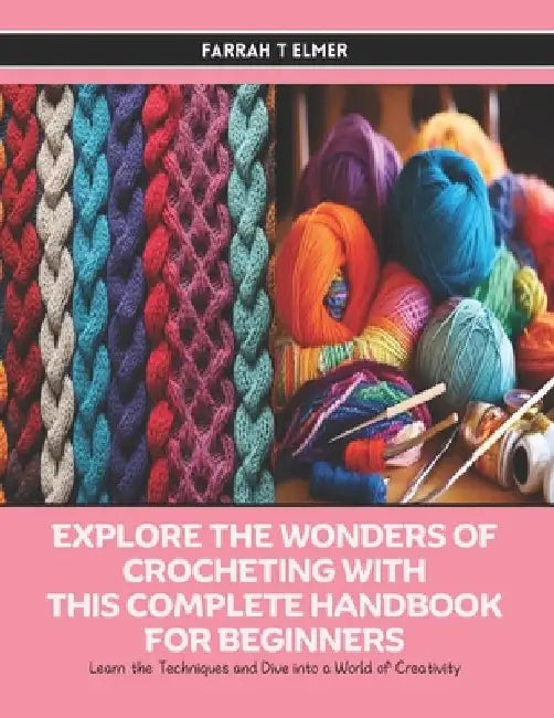 Explore the Wonders of Crocheting with this Complete Handbook for Beginners: Learn the Techniques and Dive into a World of Creativity by Farrah T. Elmer