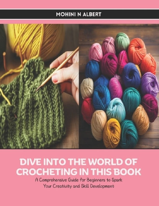 Dive into the World of Crocheting in this Book: A Comprehensive Guide for Beginners to Spark Your Creativity and Skill Development by Mohini N. Albert